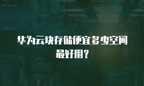 华为云块存储便宜多少空间最好用？