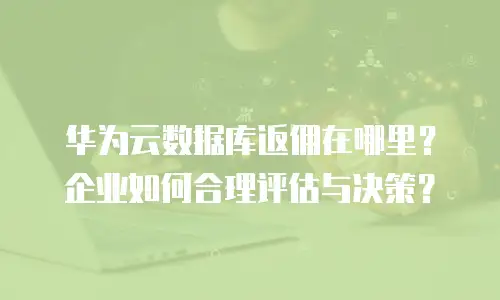 华为云数据库返佣在哪里？企业如何合理评估与决策？