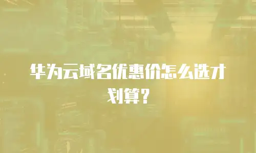 华为云域名优惠价怎么选才划算？