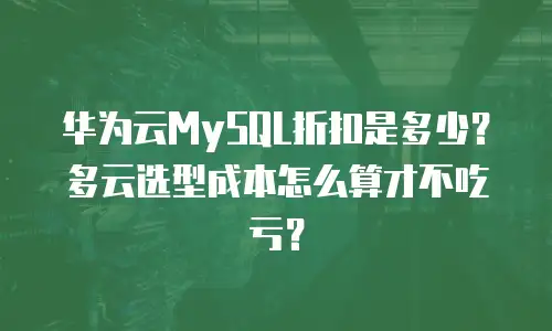 华为云MySQL折扣是多少？多云选型成本怎么算才不吃亏？