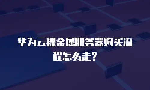 华为云裸金属服务器购买流程怎么走？