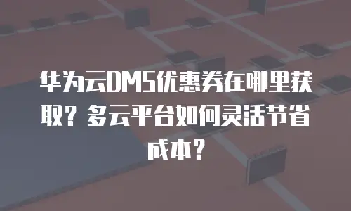 华为云DMS优惠券在哪里获取？多云平台如何灵活节省成本？