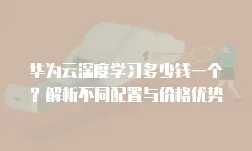 华为云深度学习多少钱一个？解析不同配置与价格优势