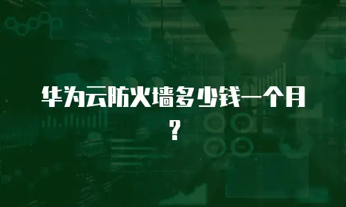 华为云防火墙多少钱一个月？