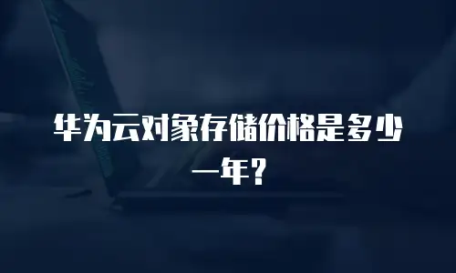 华为云对象存储价格是多少一年？
