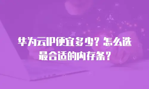 华为云IP便宜多少？怎么选最合适的内存条？