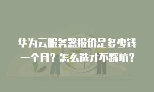 华为云服务器报价是多少钱一个月？怎么选才不踩坑？