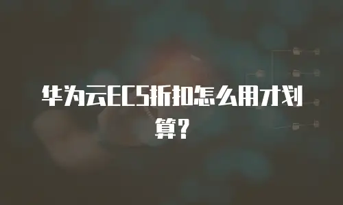 华为云ECS折扣怎么用才划算？