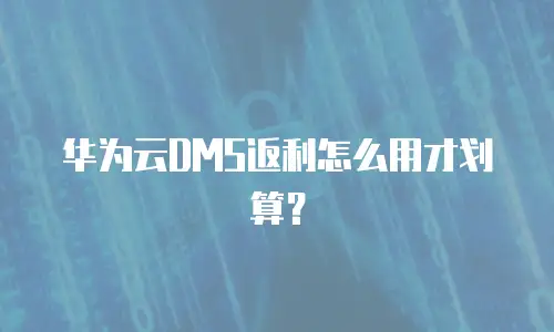 华为云DMS返利怎么用才划算？