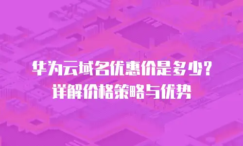 华为云域名优惠价是多少？详解价格策略与优势