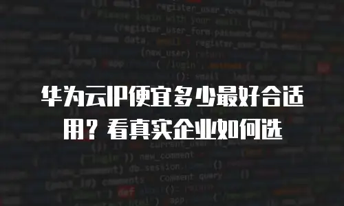 华为云IP便宜多少最好合适用？看真实企业如何选