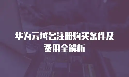 华为云域名注册购买条件及费用全解析