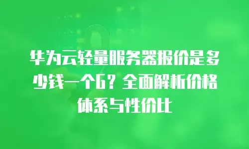 华为云轻量服务器报价是多少钱一个G？全面解析价格体系与性价比