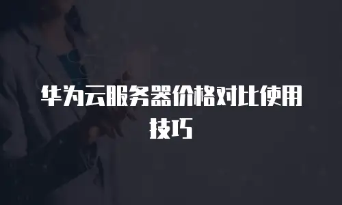 华为云服务器价格对比使用技巧