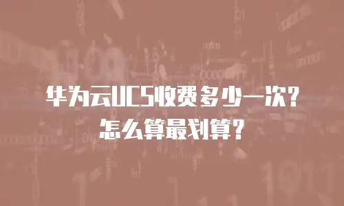 华为云UCS收费多少一次？怎么算最划算？