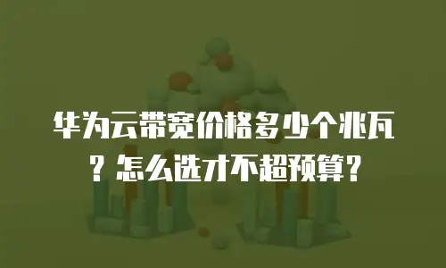 华为云带宽价格多少个兆瓦？怎么选才不超预算？