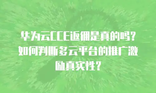华为云CCE返佣是真的吗？如何判断多云平台的推广激励真实性？