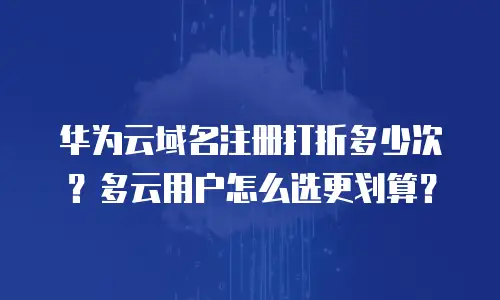 华为云域名注册打折多少次？多云用户怎么选更划算？