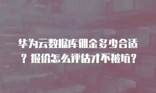 华为云数据库佣金多少合适？报价怎么评估才不被坑？