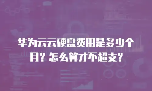 华为云云硬盘费用是多少个月？怎么算才不超支？