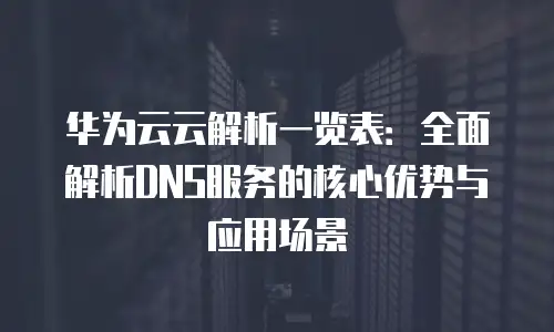 华为云云解析一览表：全面解析DNS服务的核心优势与应用场景