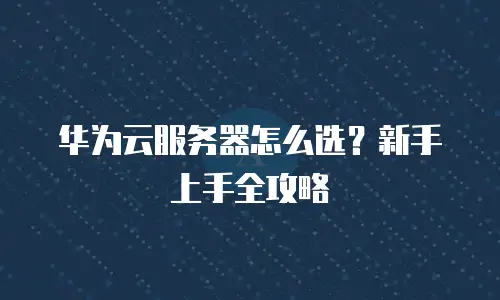 华为云服务器怎么选？新手上手全攻略