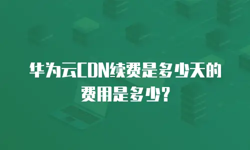 华为云CDN续费是多少天的费用是多少？