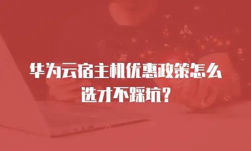 华为云宿主机优惠政策怎么选才不踩坑？