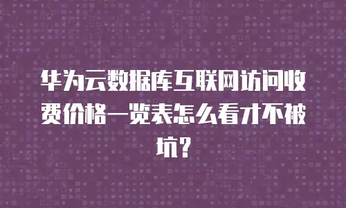 华为云数据库互联网访问收费价格一览表怎么看才不被坑？