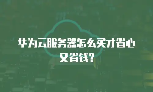华为云服务器怎么买才省心又省钱？
