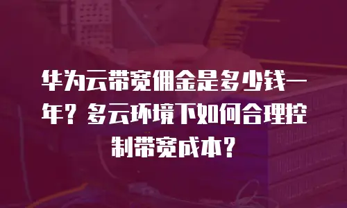 华为云带宽佣金是多少钱一年？多云环境下如何合理控制带宽成本？