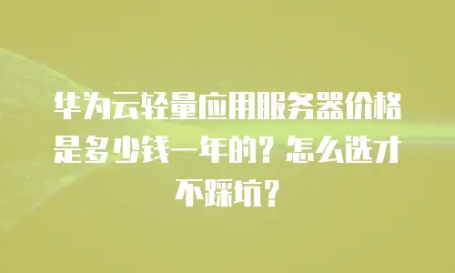 华为云轻量应用服务器价格是多少钱一年的？怎么选才不踩坑？