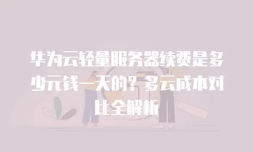 华为云轻量服务器续费是多少元钱一天的？多云成本对比全解析