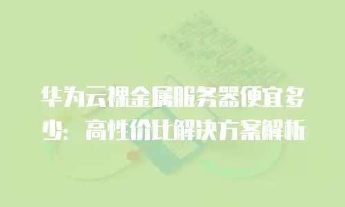 华为云裸金属服务器便宜多少：高性价比解决方案解析