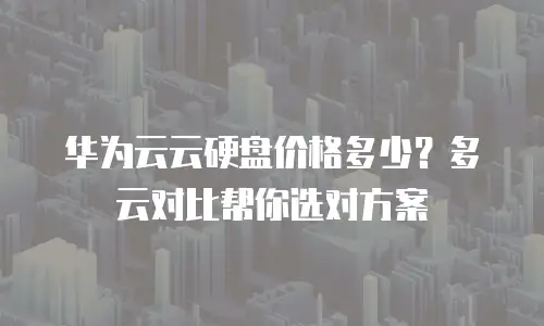 华为云云硬盘价格多少？多云对比帮你选对方案