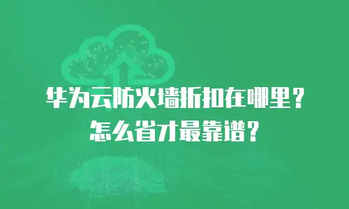 华为云防火墙折扣在哪里？怎么省才最靠谱？