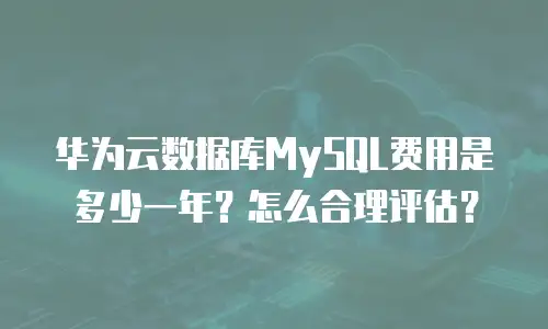 华为云数据库MySQL费用是多少一年？怎么合理评估？