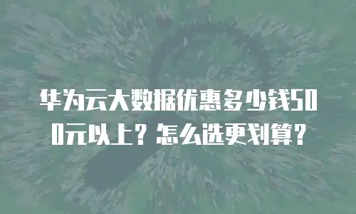华为云大数据优惠多少钱500元以上？怎么选更划算？