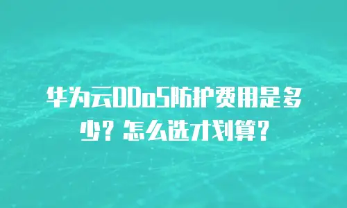 华为云DDoS防护费用是多少？怎么选才划算？