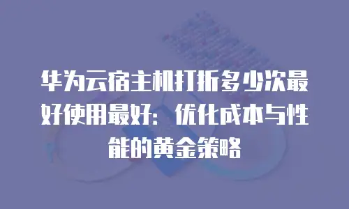 华为云宿主机打折多少次最好使用最好：优化成本与性能的黄金策略