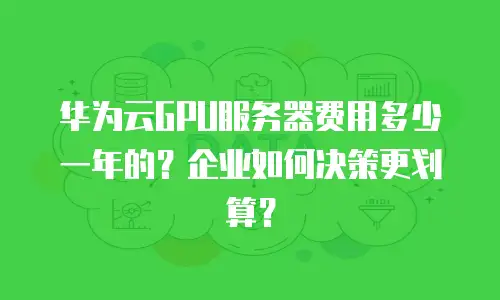 华为云GPU服务器费用多少一年的？企业如何决策更划算？