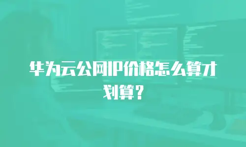 华为云公网IP价格怎么算才划算？
