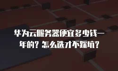 华为云服务器便宜多少钱一年的？怎么选才不踩坑？