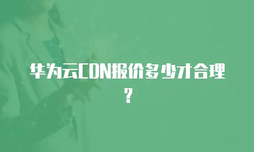 华为云CDN报价多少才合理？