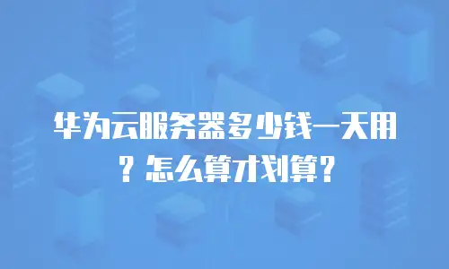 华为云服务器多少钱一天用？怎么算才划算？
