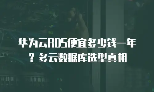 华为云RDS便宜多少钱一年？多云数据库选型真相
