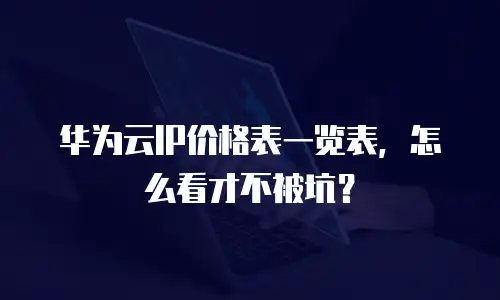 华为云IP价格表一览表，怎么看才不被坑？