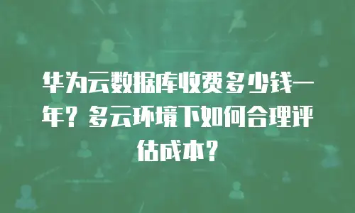 华为云数据库收费多少钱一年？多云环境下如何合理评估成本？