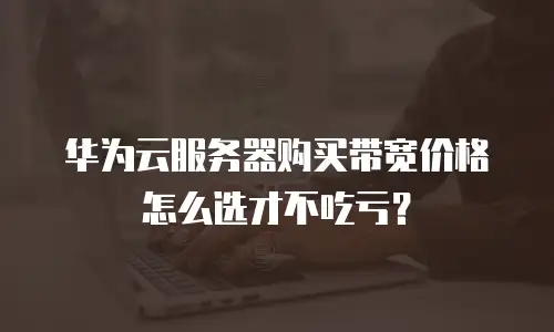 华为云服务器购买带宽价格怎么选才不吃亏？