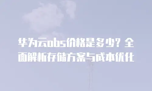 华为云obs价格是多少？全面解析存储方案与成本优化